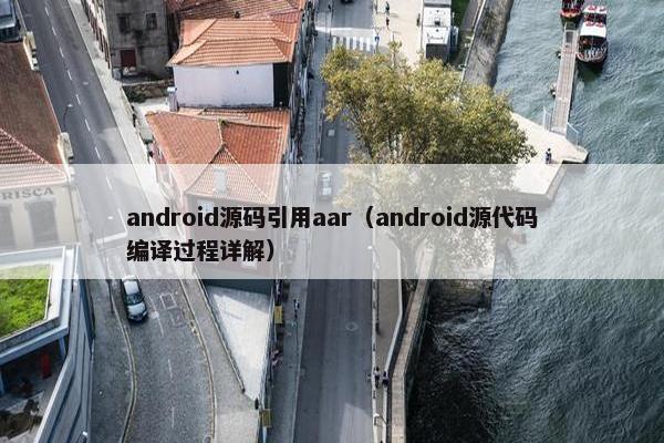 android源码引用aar（android源代码编译过程详解）