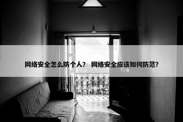 网络安全怎么防个人？ 网络安全应该如何防范？