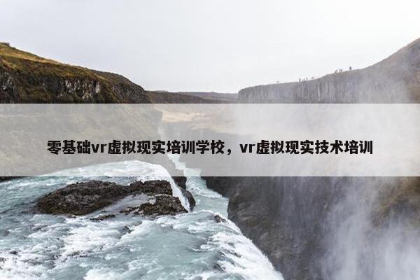 零基础vr虚拟现实培训学校，vr虚拟现实技术培训