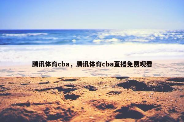 腾讯体育cba，腾讯体育cba直播免费观看