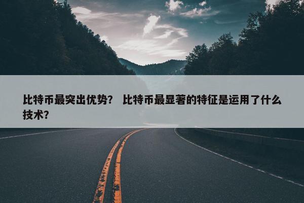 比特币最突出优势？ 比特币最显著的特征是运用了什么技术？