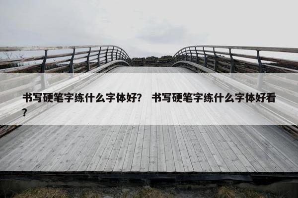 书写硬笔字练什么字体好？ 书写硬笔字练什么字体好看？