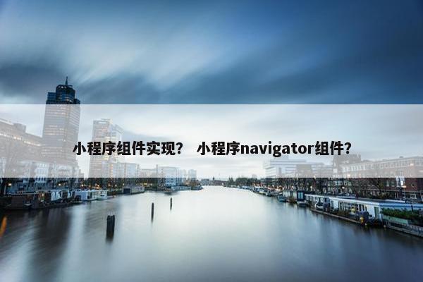 小程序组件实现？ 小程序navigator组件？