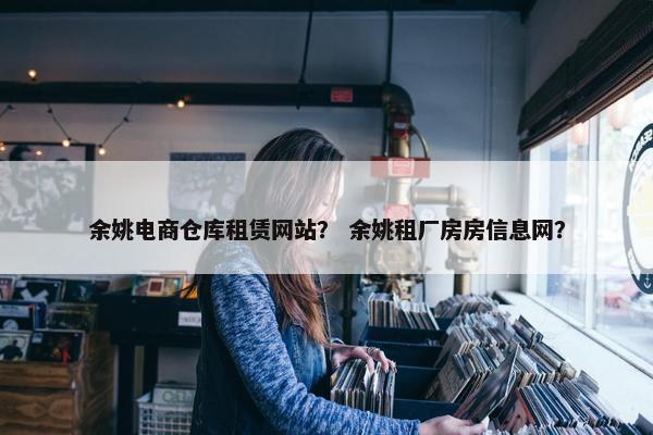 余姚电商仓库租赁网站？ 余姚租厂房房信息网？