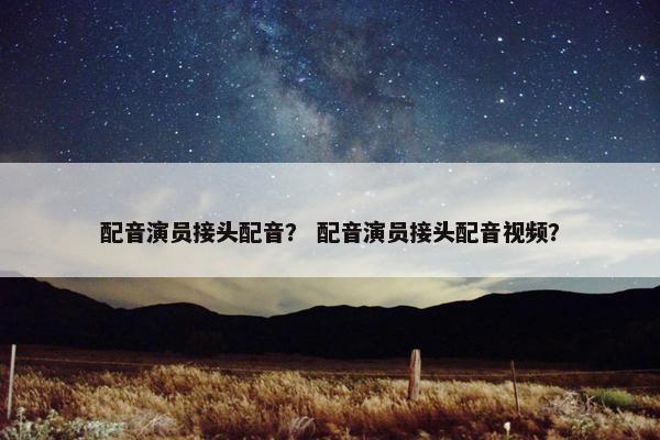 配音演员接头配音？ 配音演员接头配音视频？