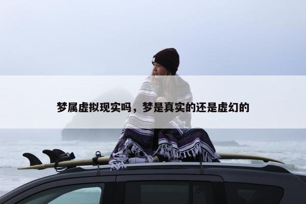 梦属虚拟现实吗，梦是真实的还是虚幻的