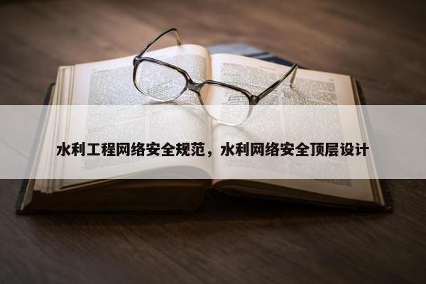 水利工程网络安全规范，水利网络安全顶层设计
