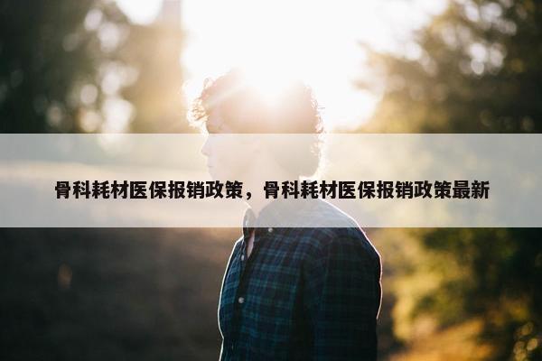 骨科耗材医保报销政策，骨科耗材医保报销政策最新