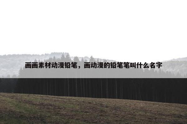 画画素材动漫铅笔，画动漫的铅笔笔叫什么名字