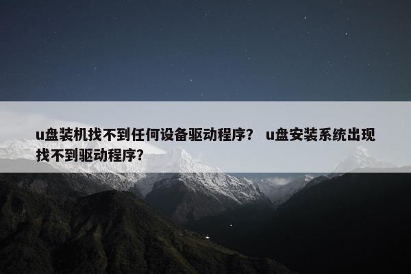 u盘装机找不到任何设备驱动程序？ u盘安装系统出现找不到驱动程序？