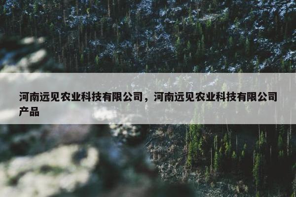 河南远见农业科技有限公司，河南远见农业科技有限公司产品