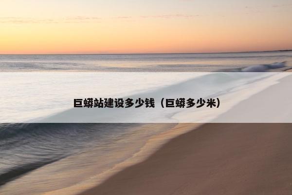 巨蟒站建设多少钱（巨蟒多少米）