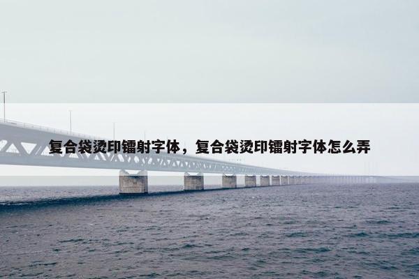 复合袋烫印镭射字体，复合袋烫印镭射字体怎么弄