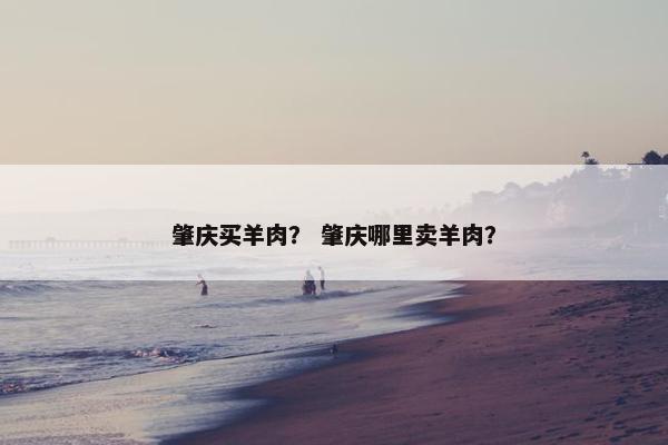 肇庆买羊肉？ 肇庆哪里卖羊肉？