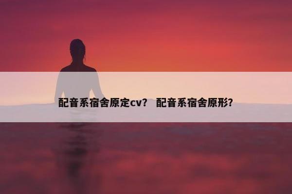 配音系宿舍原定cv？ 配音系宿舍原形？
