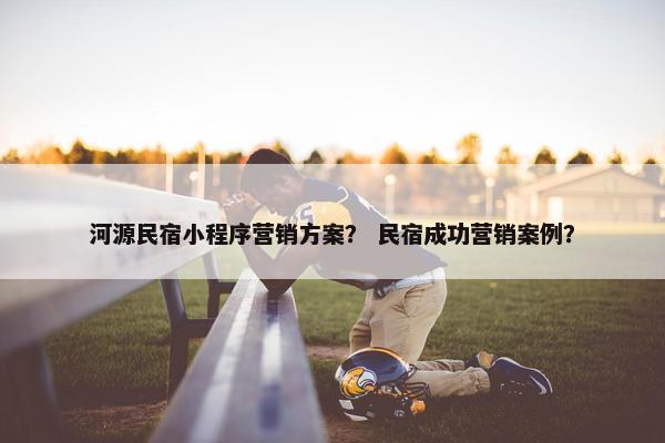 河源民宿小程序营销方案？ 民宿成功营销案例？