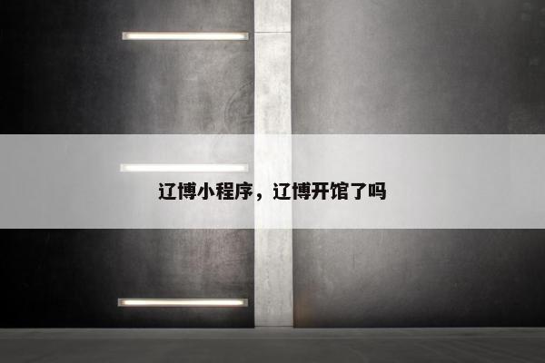 辽博小程序，辽博开馆了吗