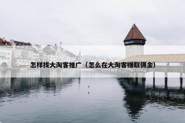 怎样找大淘客推广（怎么在大淘客赚取佣金）