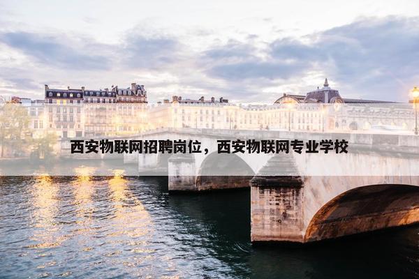 西安物联网招聘岗位，西安物联网专业学校