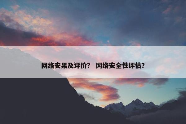 网络安果及评价？ 网络安全性评估？