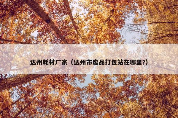 达州耗材厂家（达州市废品打包站在哪里?）