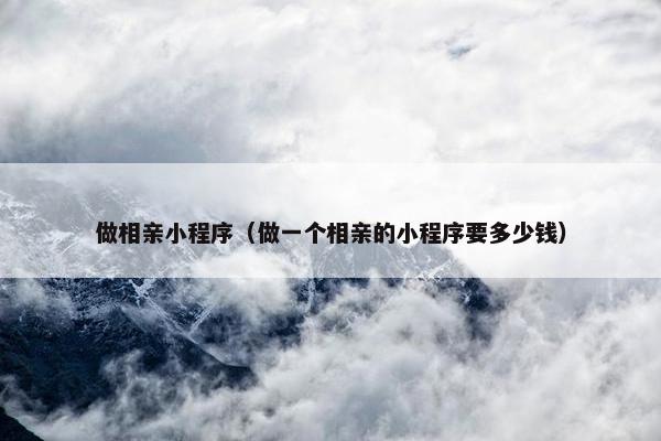 做相亲小程序（做一个相亲的小程序要多少钱）