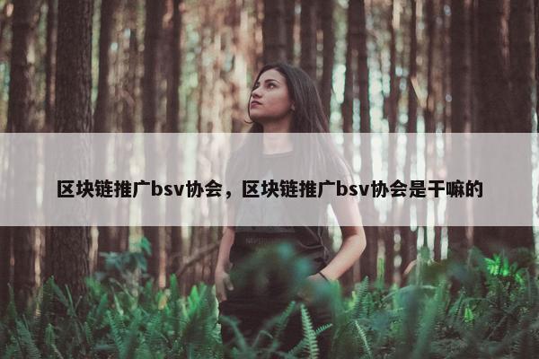 区块链推广bsv协会，区块链推广bsv协会是干嘛的