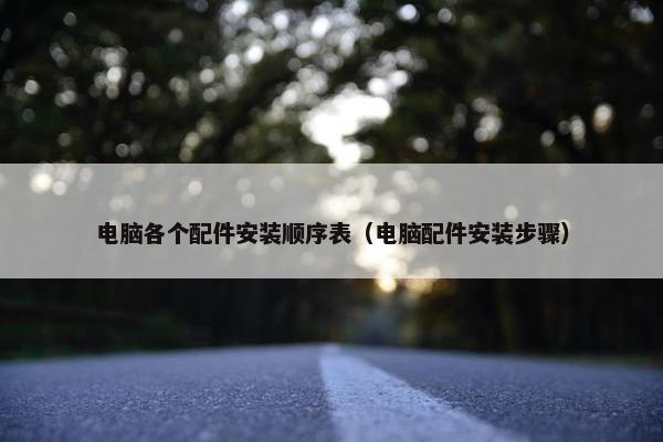 电脑各个配件安装顺序表（电脑配件安装步骤）