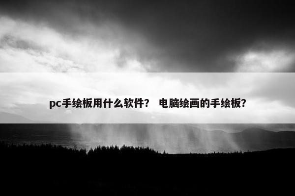 pc手绘板用什么软件？ 电脑绘画的手绘板？