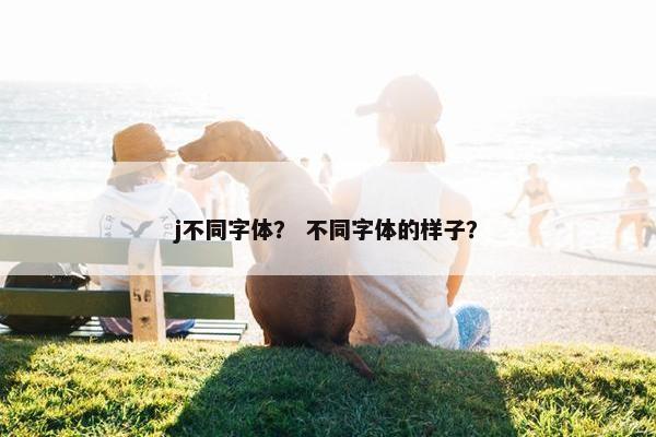j不同字体？ 不同字体的样子？