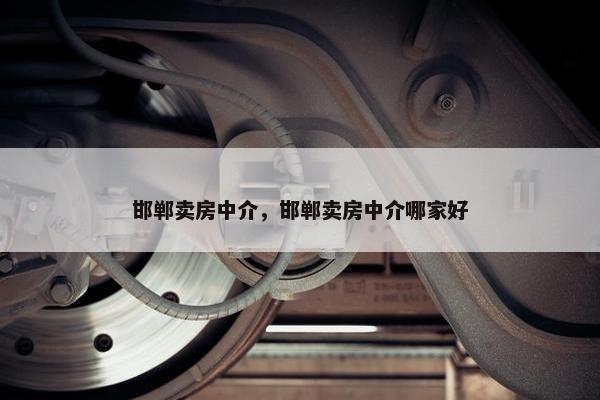 邯郸卖房中介，邯郸卖房中介哪家好