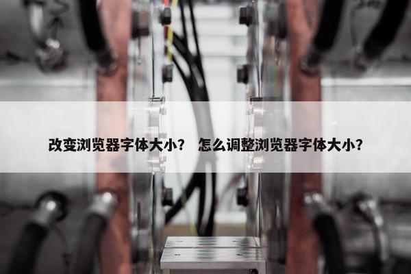 改变浏览器字体大小？ 怎么调整浏览器字体大小？