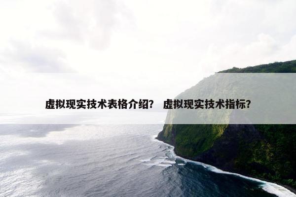 虚拟现实技术表格介绍？ 虚拟现实技术指标？