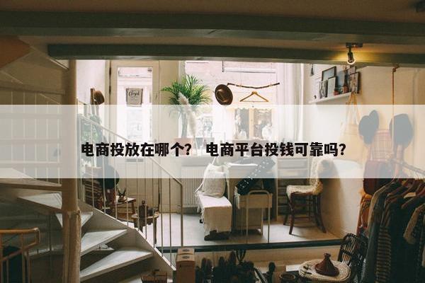 电商投放在哪个？ 电商平台投钱可靠吗？