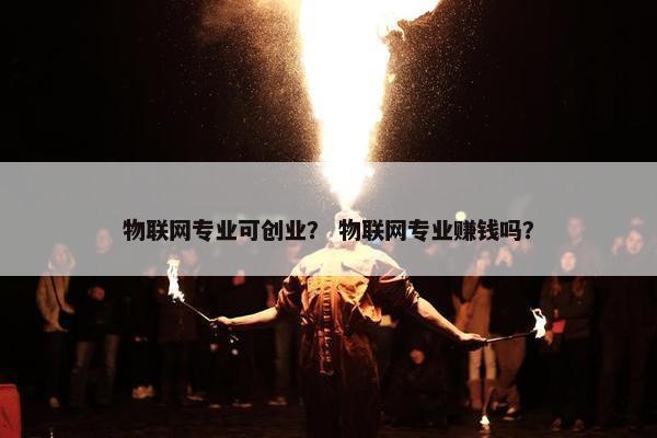 物联网专业可创业？ 物联网专业赚钱吗？