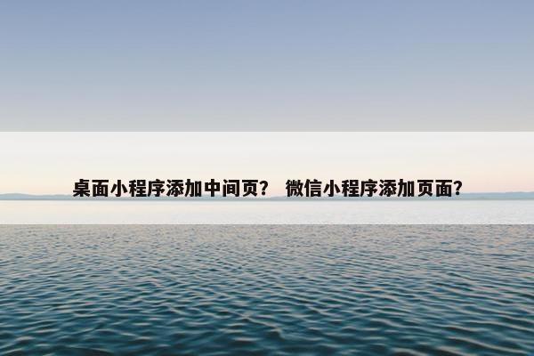 桌面小程序添加中间页？ 微信小程序添加页面？