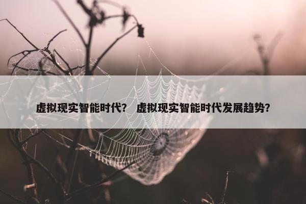 虚拟现实智能时代？ 虚拟现实智能时代发展趋势？