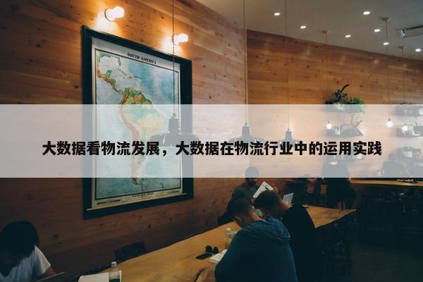 大数据看物流发展，大数据在物流行业中的运用实践