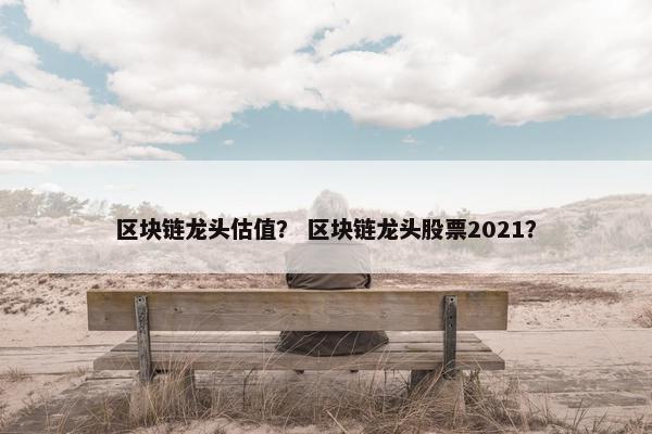 区块链龙头估值？ 区块链龙头股票2021？