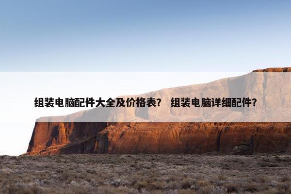 组装电脑配件大全及价格表？ 组装电脑详细配件？
