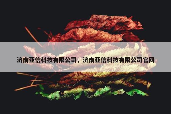 济南亚信科技有限公司，济南亚信科技有限公司官网