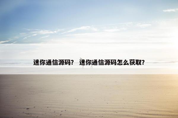 迷你通信源码？ 迷你通信源码怎么获取？
