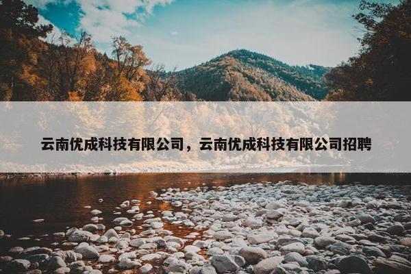 云南优成科技有限公司，云南优成科技有限公司招聘