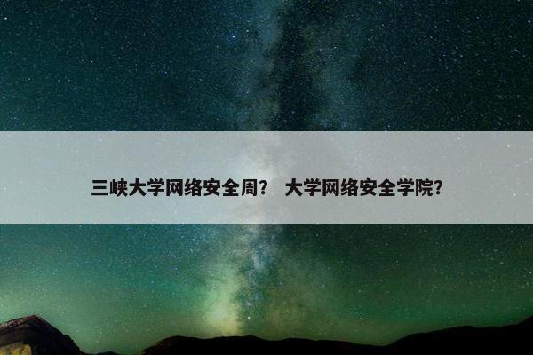三峡大学网络安全周？ 大学网络安全学院？