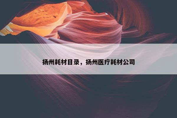 扬州耗材目录，扬州医疗耗材公司