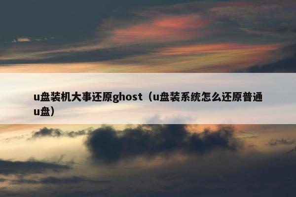 u盘装机大事还原ghost（u盘装系统怎么还原普通u盘）