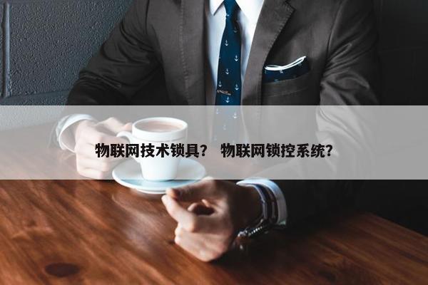物联网技术锁具？ 物联网锁控系统？