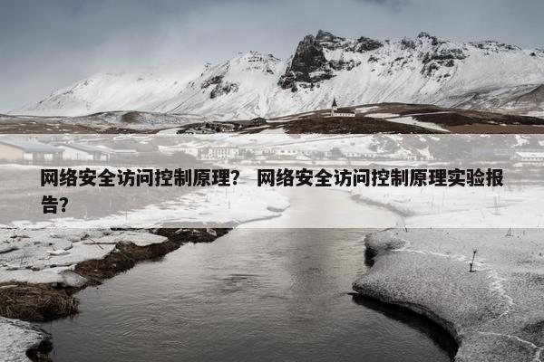 网络安全访问控制原理？ 网络安全访问控制原理实验报告？