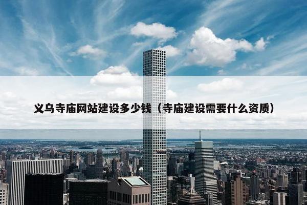义乌寺庙网站建设多少钱（寺庙建设需要什么资质）