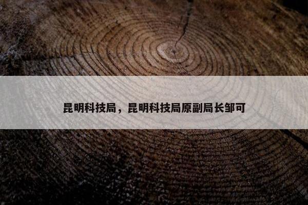 昆明科技局，昆明科技局原副局长邹可